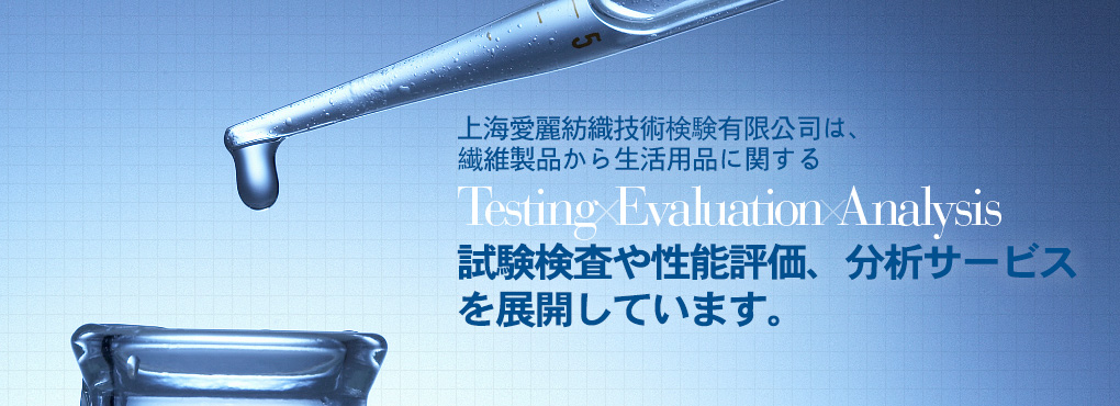 上海愛麗は上海エリア2拠點において、繊維製品から生活用品に関する Testing Evaluation Analysis 試験検査や性能評価、分析サービスを展開しています。完善、周到。